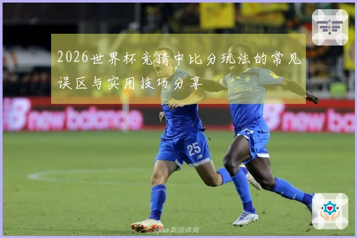2026世界杯竞猜中比分玩法的常见误区与实用技巧分享
