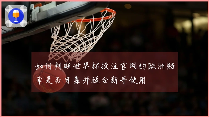 如何判断世界杯投注官网的欧洲赔率是否可靠并适合新手使用
