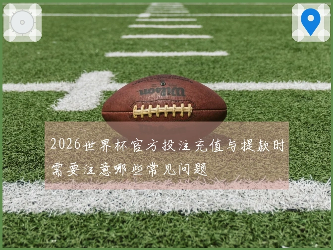 2026世界杯官方投注充值与提款时需要注意哪些常见问题